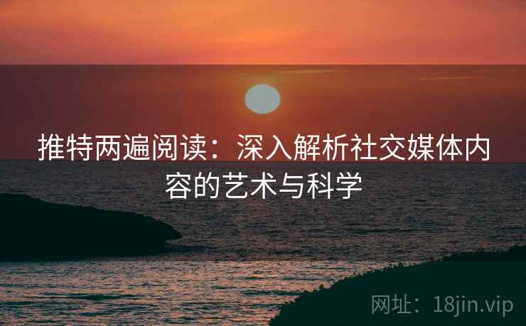 推特两遍阅读：深入解析社交媒体内容的艺术与科学