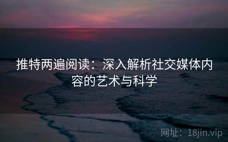 推特两遍阅读：深入解析社交媒体内容的艺术与科学