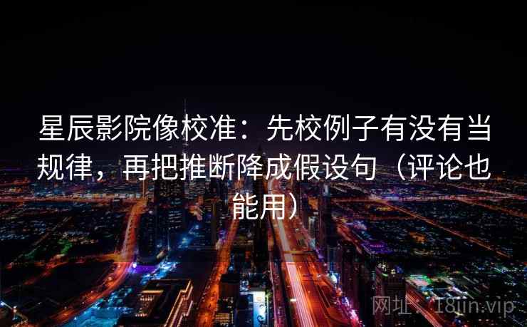 星辰影院像校准：先校例子有没有当规律，再把推断降成假设句（评论也能用）