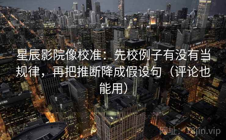 星辰影院像校准：先校例子有没有当规律，再把推断降成假设句（评论也能用）