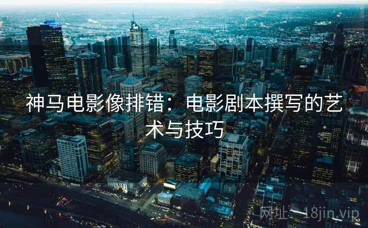 神马电影像排错：电影剧本撰写的艺术与技巧