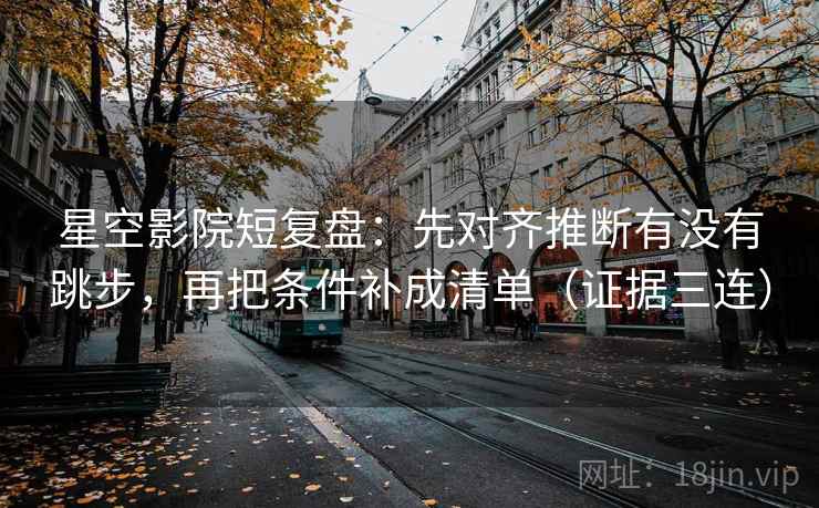 星空影院短复盘：先对齐推断有没有跳步，再把条件补成清单（证据三连）