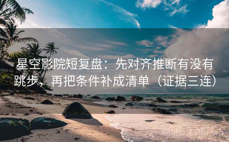 星空影院短复盘：先对齐推断有没有跳步，再把条件补成清单（证据三连）