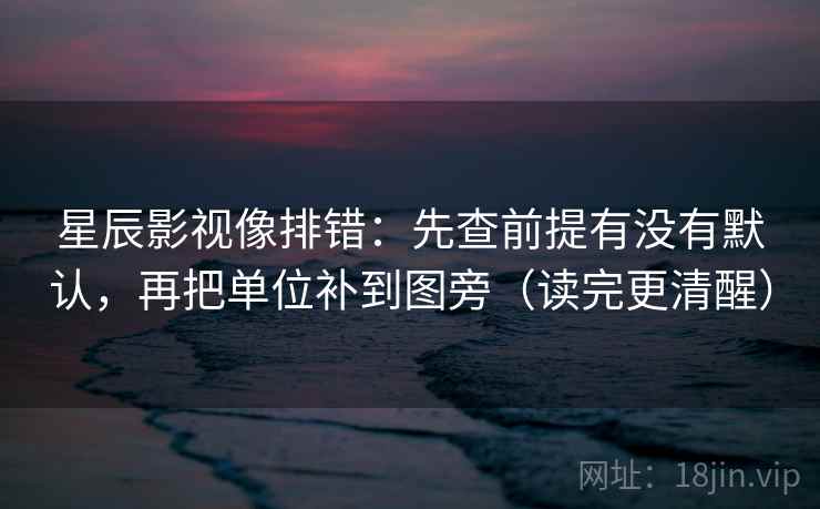 星辰影视像排错：先查前提有没有默认，再把单位补到图旁（读完更清醒）