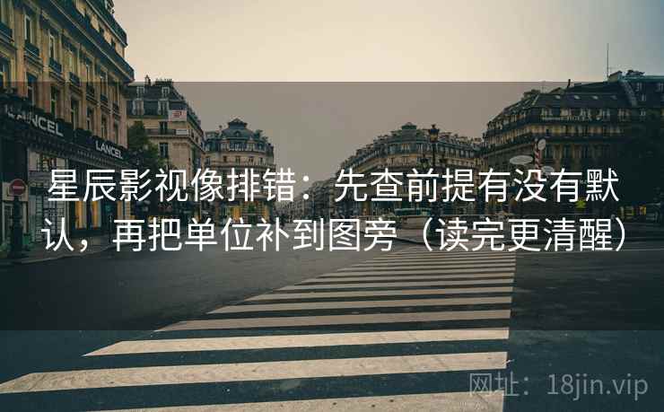 星辰影视像排错：先查前提有没有默认，再把单位补到图旁（读完更清醒）