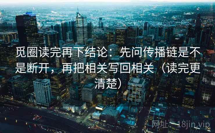 觅圈读完再下结论：先问传播链是不是断开，再把相关写回相关（读完更清楚）