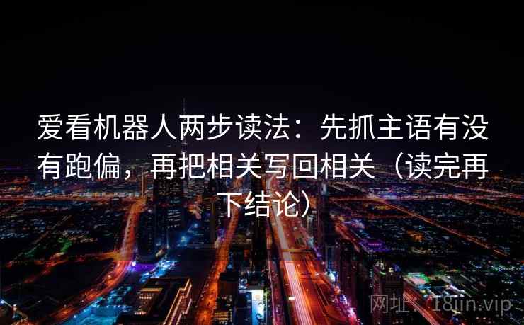 爱看机器人两步读法：先抓主语有没有跑偏，再把相关写回相关（读完再下结论）