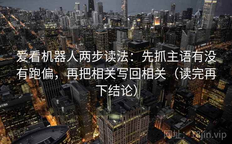 爱看机器人两步读法：先抓主语有没有跑偏，再把相关写回相关（读完再下结论）