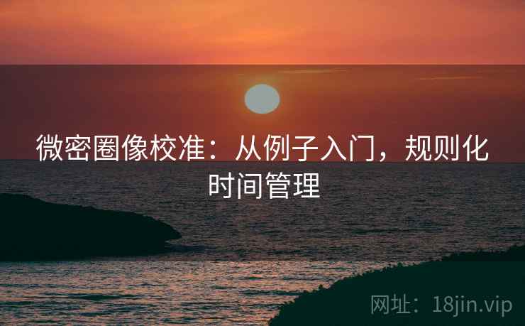 微密圈像校准：从例子入门，规则化时间管理