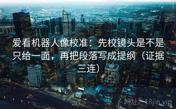 爱看机器人像校准：先校镜头是不是只给一面，再把段落写成提纲（证据三连）