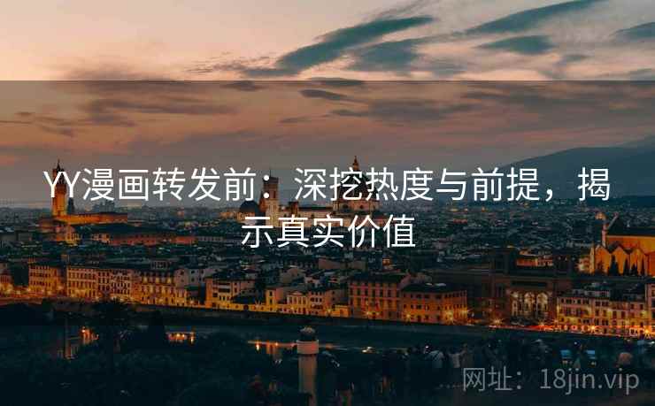 YY漫画转发前：深挖热度与前提，揭示真实价值