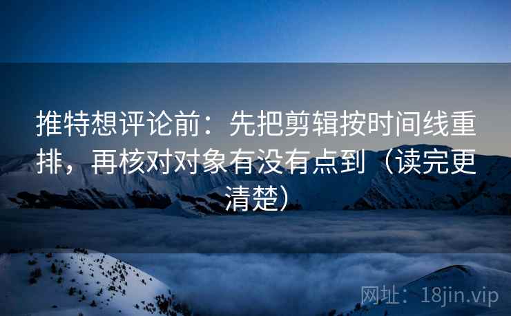 推特想评论前：先把剪辑按时间线重排，再核对对象有没有点到（读完更清楚）