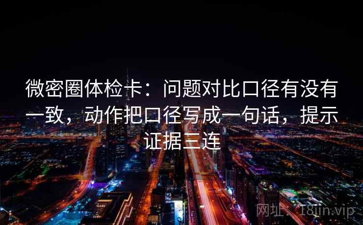 微密圈体检卡：问题对比口径有没有一致，动作把口径写成一句话，提示证据三连