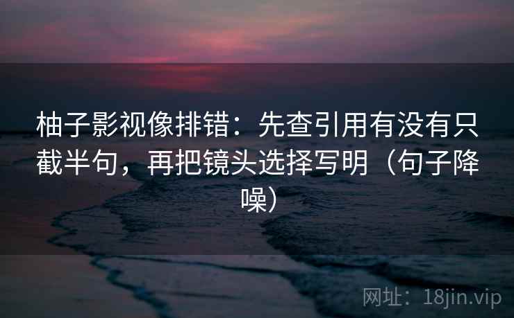 柚子影视像排错：先查引用有没有只截半句，再把镜头选择写明（句子降噪）