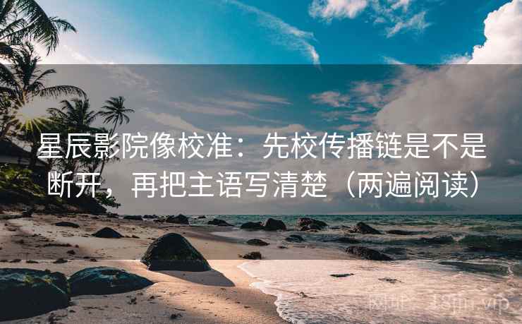 星辰影院像校准：先校传播链是不是断开，再把主语写清楚（两遍阅读）