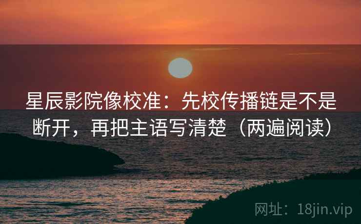 星辰影院像校准：先校传播链是不是断开，再把主语写清楚（两遍阅读）