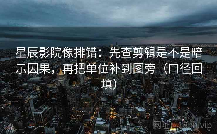 星辰影院像排错：先查剪辑是不是暗示因果，再把单位补到图旁（口径回填）