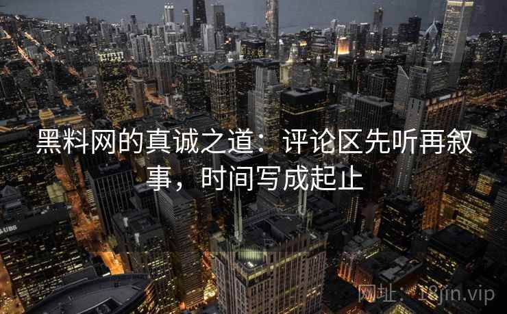 黑料网的真诚之道：评论区先听再叙事，时间写成起止