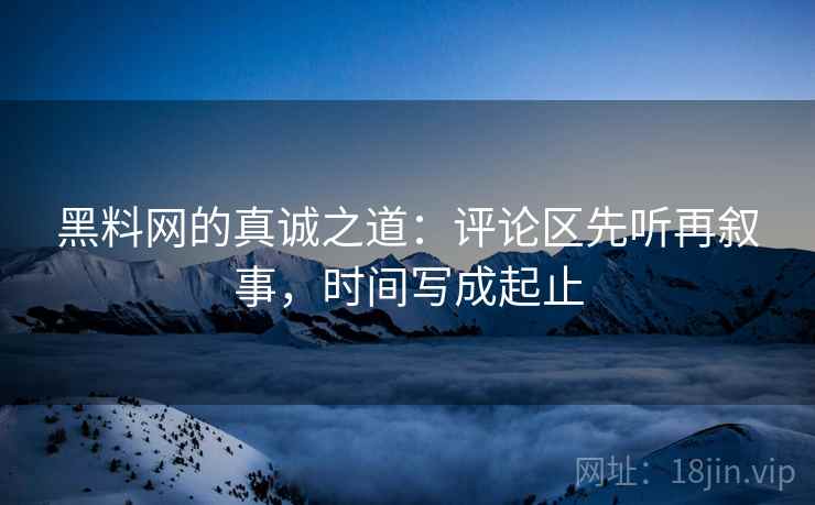 黑料网的真诚之道：评论区先听再叙事，时间写成起止