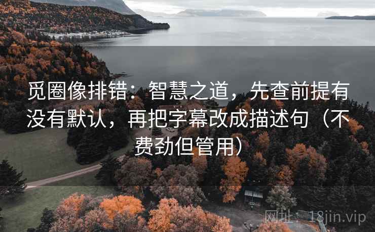 觅圈像排错：智慧之道，先查前提有没有默认，再把字幕改成描述句（不费劲但管用）