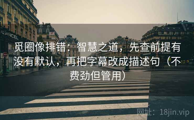 觅圈像排错：智慧之道，先查前提有没有默认，再把字幕改成描述句（不费劲但管用）