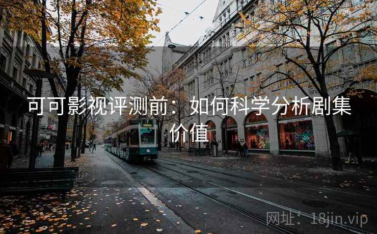 可可影视评测前：如何科学分析剧集价值