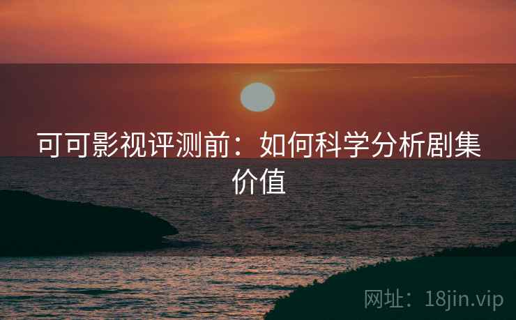 可可影视评测前：如何科学分析剧集价值