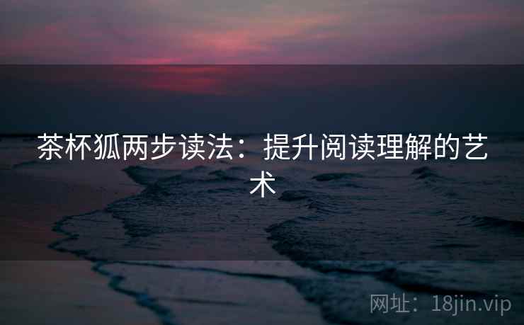 茶杯狐两步读法：提升阅读理解的艺术