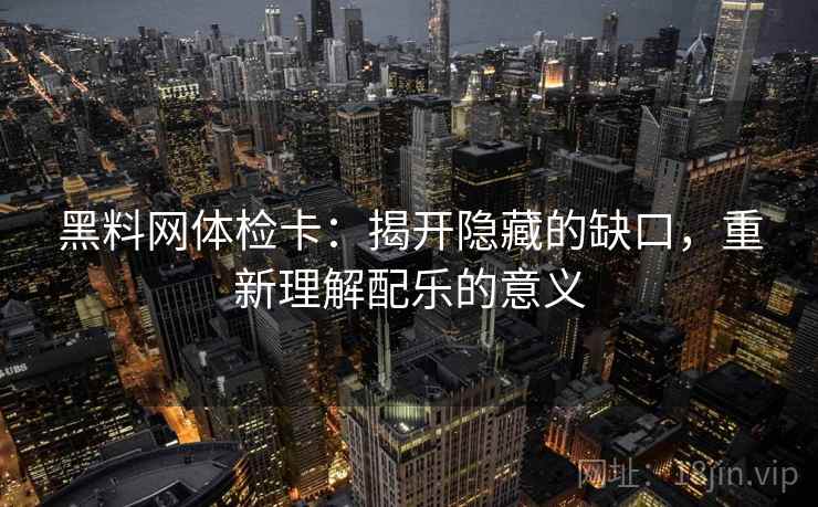 黑料网体检卡：揭开隐藏的缺口，重新理解配乐的意义