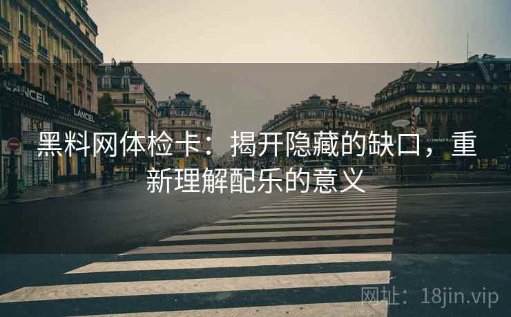 黑料网体检卡：揭开隐藏的缺口，重新理解配乐的意义