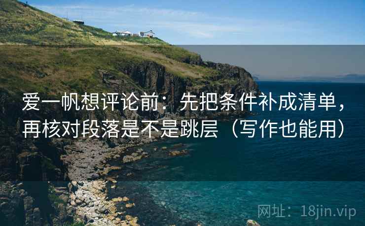 爱一帆想评论前：先把条件补成清单，再核对段落是不是跳层（写作也能用）