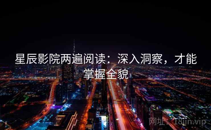 星辰影院两遍阅读：深入洞察，才能掌握全貌