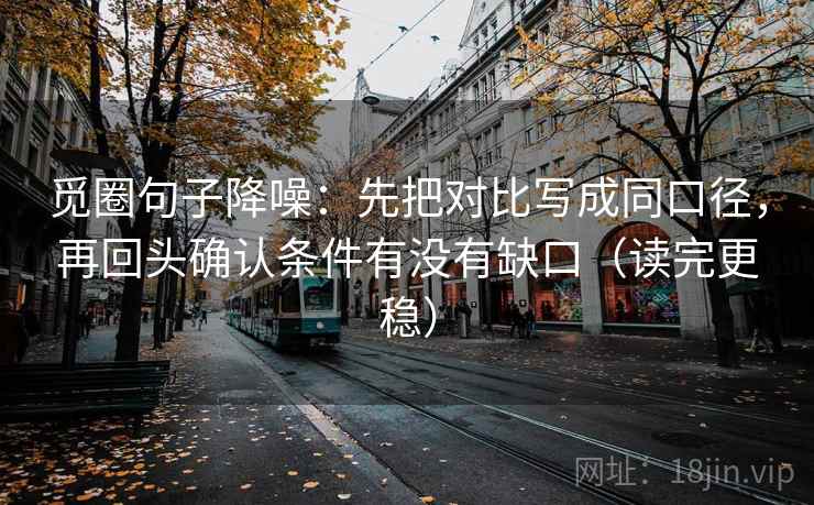 觅圈句子降噪：先把对比写成同口径，再回头确认条件有没有缺口（读完更稳）