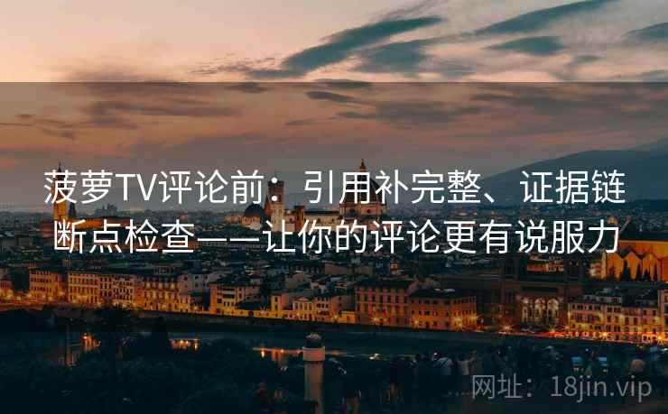 菠萝TV评论前：引用补完整、证据链断点检查——让你的评论更有说服力