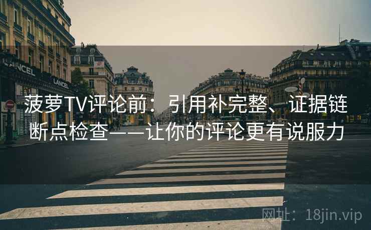 菠萝TV评论前：引用补完整、证据链断点检查——让你的评论更有说服力