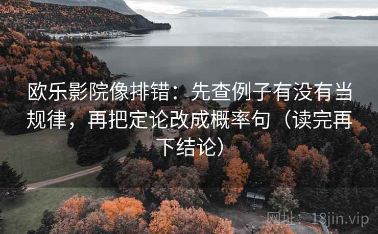 欧乐影院像排错：先查例子有没有当规律，再把定论改成概率句（读完再下结论）