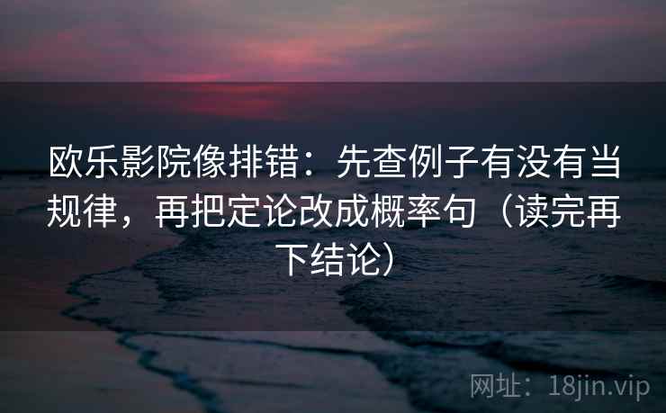 欧乐影院像排错：先查例子有没有当规律，再把定论改成概率句（读完再下结论）