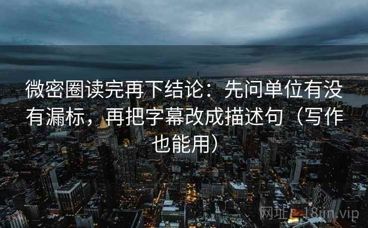 微密圈读完再下结论：先问单位有没有漏标，再把字幕改成描述句（写作也能用）