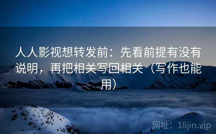 人人影视想转发前：先看前提有没有说明，再把相关写回相关（写作也能用）