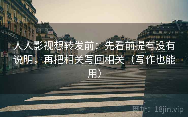 人人影视想转发前：先看前提有没有说明，再把相关写回相关（写作也能用）