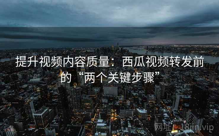 提升视频内容质量：西瓜视频转发前的“两个关键步骤”