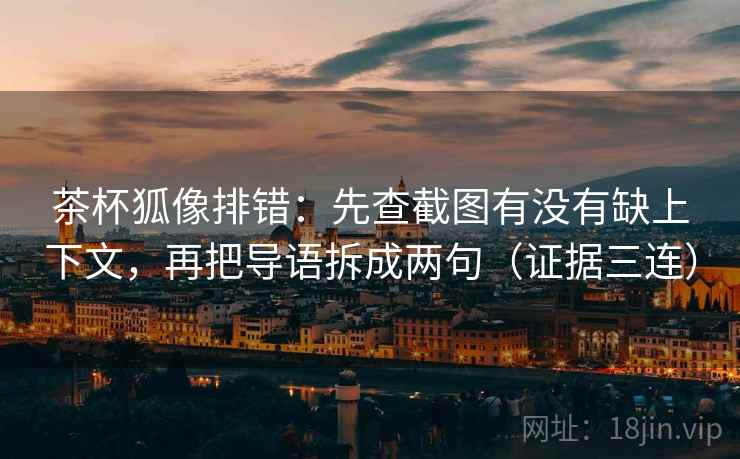 茶杯狐像排错：先查截图有没有缺上下文，再把导语拆成两句（证据三连）