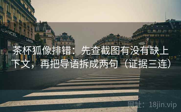 茶杯狐像排错：先查截图有没有缺上下文，再把导语拆成两句（证据三连）