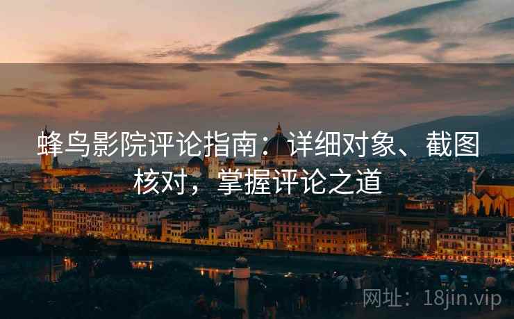 蜂鸟影院评论指南：详细对象、截图核对，掌握评论之道