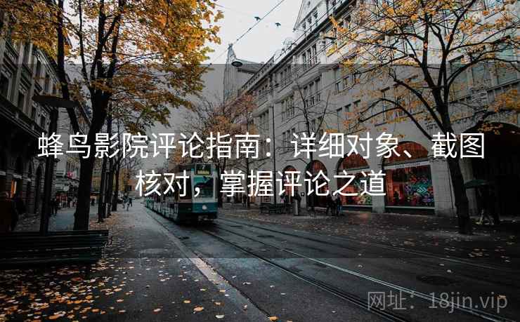 蜂鸟影院评论指南：详细对象、截图核对，掌握评论之道