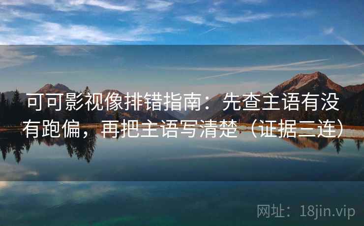 可可影视像排错指南：先查主语有没有跑偏，再把主语写清楚（证据三连）