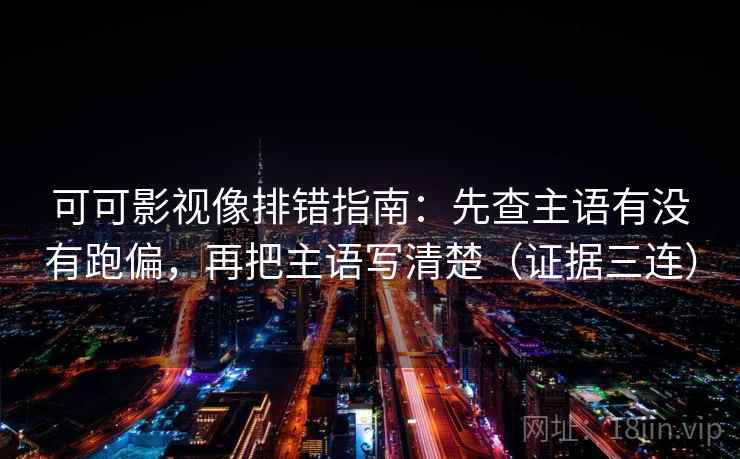 可可影视像排错指南：先查主语有没有跑偏，再把主语写清楚（证据三连）