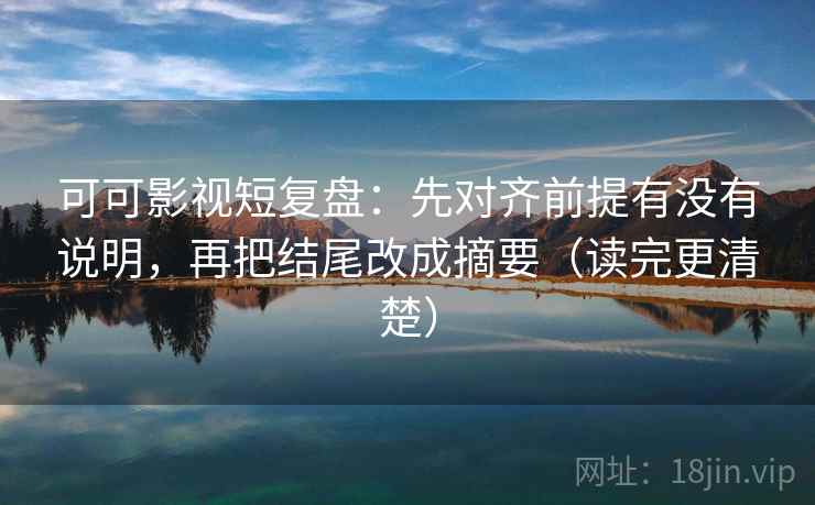 可可影视短复盘：先对齐前提有没有说明，再把结尾改成摘要（读完更清楚）