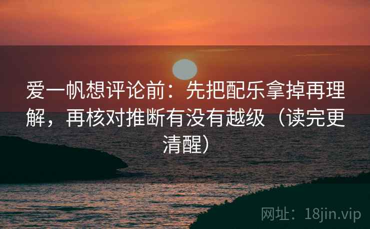 爱一帆想评论前：先把配乐拿掉再理解，再核对推断有没有越级（读完更清醒）