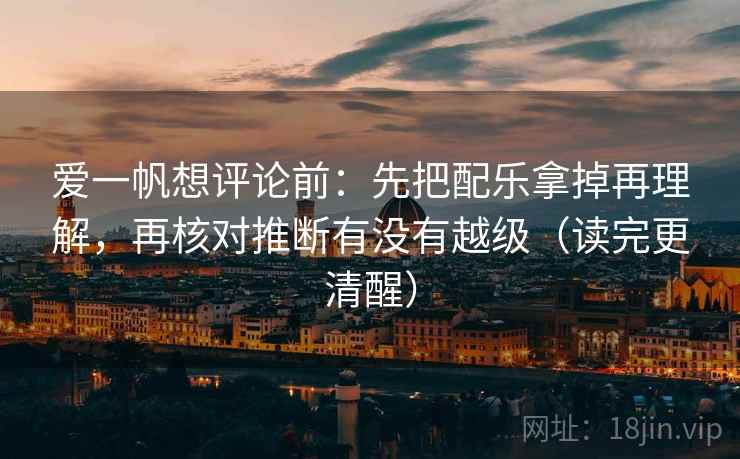 爱一帆想评论前：先把配乐拿掉再理解，再核对推断有没有越级（读完更清醒）
